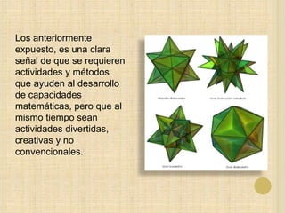 Los anteriormente
expuesto, es una clara
señal de que se requieren
actividades y métodos
que ayuden al desarrollo
de capacidades
matemáticas, pero que al
mismo tiempo sean
actividades divertidas,
creativas y no
convencionales.
 
