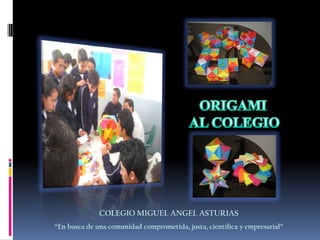 ORIGAMI  AL COLEGIO COLEGIO MIGUEL ANGEL ASTURIAS “En busca de una comunidad comprometida, justa, científica y empresarial” 