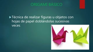 ORIGAMI BÁSICO
Técnica de realizar figuras u objetos con
hojas de papel doblándolas sucesivas
veces.
 