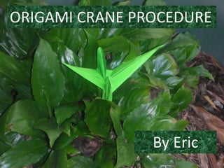 ORIGAMI CRANE PROCEDURE Origami Crane Procedure  By Eric By Eric 
