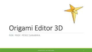 Origami Editor 3D
POR: PROF. PÉREZ SANABRIA
ORIGAMI EDITOR 3D - PROF. PÉREZ SANABRIA 1
 