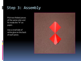 Step 3: Assembly
Pick two folded pieces
of the same color and
fit inside the “X” on
paper.
Use a small dab of
white glue on the back
of each piece.

 