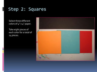 Step 2: Squares
Select three different
colors of 4” x 4” paper.
Take eight pieces of
each color for a total of
24 pieces.

 