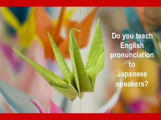 Do you teach
English
pronunciation
to
Japanese
speakers?
 