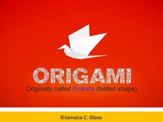 Originally called Orikata (folded shape)
©Jamaica C. Olazo
 