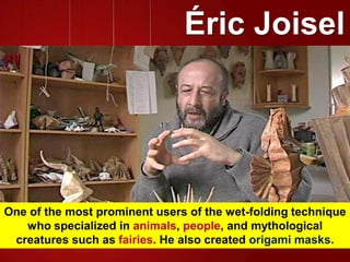One of the most prominent users of the wet-folding technique
who specialized in animals, people, and mythological
creatures such as fairies. He also created origami masks.
Éric Joisel
 