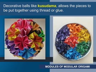 MODULES OF MODULAR ORIGAMI
Decorative balls like kusudama, allows the pieces to
be put together using thread or glue.
 