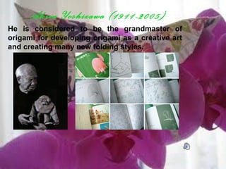 He is considered to be the grandmaster of
origami for developing origami as a creative art
and creating many new folding styles.
Akira Yoshizawa (1911-2005)
 