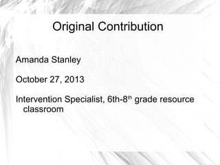 Original Contribution
Amanda Stanley
October 27, 2013
Intervention Specialist, 6th-8th grade resource
classroom

 