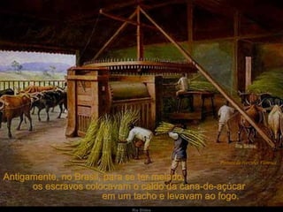 Antigamente, no Brasil, para se ter melado,  os escravos colocavam o caldo da cana-de-açúcar  em um tacho e levavam ao fogo.  Pintura de Hercules Florence 