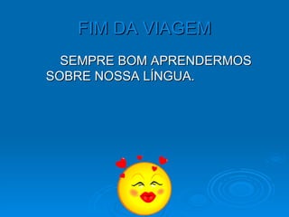 FIM DA VIAGEM SEMPRE BOM APRENDERMOS  SOBRE NOSSA LÍNGUA. 