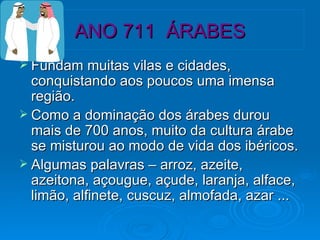 ANO 711  ÁRABES Fundam muitas vilas e cidades, conquistando aos poucos uma imensa região. Como a dominação dos árabes durou mais de 700 anos, muito da cultura árabe se misturou ao modo de vida dos ibéricos. Algumas palavras – arroz, azeite, azeitona, açougue, açude, laranja, alface, limão, alfinete, cuscuz, almofada, azar ... 