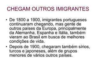 CHEGAM OUTROS IMIGRANTES De 1800 a 1900, imigrantes portugueses continuaram chegando, mas gente de outros países da Europa, principalmente da Alemanha, Espanha e Itália, também vieram ao Brasil em busca de melhores condições de vida. Depois de 1900, chegaram também sírios, turcos e japoneses, além de grupos menores de vários outros países. 