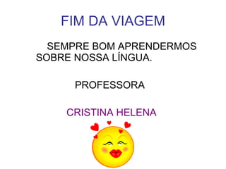 FIM DA VIAGEM SEMPRE BOM APRENDERMOS  SOBRE NOSSA LÍNGUA. PROFESSORA CRISTINA HELENA 