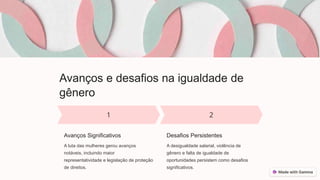 Avanços e desafios na igualdade de
gênero
Avanços Significativos
A luta das mulheres gerou avanços
notáveis, incluindo maior
representatividade e legislação de proteção
de direitos.
Desafios Persistentes
A desigualdade salarial, violência de
gênero e falta de igualdade de
oportunidades persistem como desafios
significativos.
 
