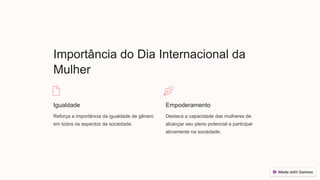 Importância do Dia Internacional da
Mulher
Igualdade
Reforça a importância da igualdade de gênero
em todos os aspectos da sociedade.
Empoderamento
Destaca a capacidade das mulheres de
alcançar seu pleno potencial e participar
ativamente na sociedade.
 