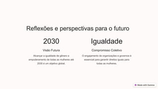 Reflexões e perspectivas para o futuro
2030
Visão Futura
Alcançar a igualdade de gênero e
empoderamento de todas as mulheres até
2030 é um objetivo global.
Igualdade
Compromisso Coletivo
O engajamento de organizações e governos é
essencial para garantir direitos iguais para
todas as mulheres.
 