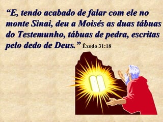 “ E, tendo acabado de falar com ele no monte Sinai, deu a Moisés as duas tábuas do Testemunho, tábuas de pedra, escritas pelo dedo de Deus.”   Êxodo 31:18 