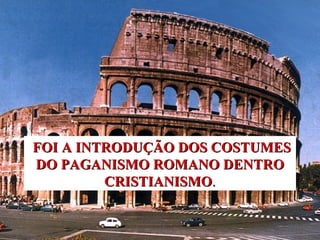 FOI A INTRODUÇÃO DOS COSTUMES DO PAGANISMO ROMANO DENTRO CRISTIANISMO . 