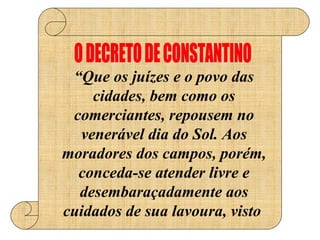 “ Que os juízes e o povo das cidades, bem como os comerciantes, repousem no venerável dia do Sol. Aos moradores dos campos, porém, conceda-se atender livre e desembaraçadamente aos cuidados de sua lavoura, visto  O DECRETO DE CONSTANTINO 