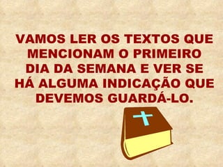 VAMOS LER OS TEXTOS QUE MENCIONAM O PRIMEIRO DIA DA SEMANA E VER SE HÁ ALGUMA INDICAÇÃO QUE DEVEMOS GUARDÁ-LO. 