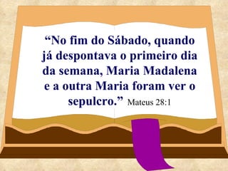 “ No fim do Sábado, quando já despontava o primeiro dia da semana, Maria Madalena e a outra Maria foram ver o sepulcro.”   Mateus 28:1 