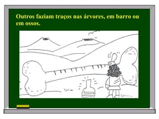 Outros faziam traços nas árvores, em barro ou em ossos.   