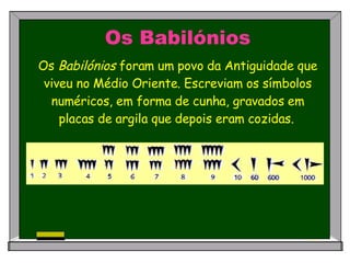 Os Babilónios Os  Babilónios  foram um povo da Antiguidade que viveu no Médio Oriente. Escreviam os símbolos numéricos, em forma de cunha, gravados em placas de argila que depois eram cozidas.   