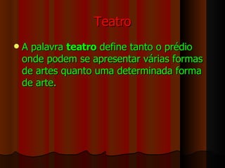 Teatro A palavra  teatro  define tanto o prédio onde podem se apresentar várias formas de artes quanto uma determinada forma de arte. 