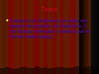Teatro O teatro é um fenômeno que existe nos espaços do presente e do imaginário, e nos tempos individuais e coletivos que se formam neste espaço.   