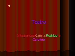 Teatro Integrantes: Camila , Rodrigo  e  Caroline 