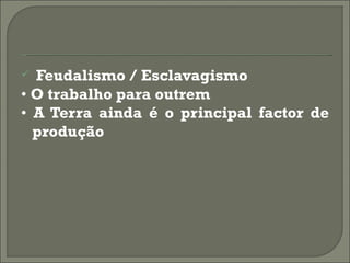  Feudalismo / Esclavagismo
• O trabalho para outrem
• A Terra ainda é o principal factor de
  produção
 