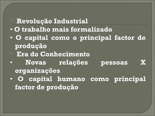   Revolução Industrial
• O trabalho mais formalizado
• O capital como o principal factor de
  produção
 Era do Conhecimento
•    Novas     relações   pessoas    X
  organizações
• O capital humano como principal
  factor de produção
 