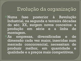  Numa     fase posterior à Revolução
  Industrial, na segunda e terceira décadas
  do séc. XX, surgem novos conceitos: a
  produção em série e a linha de
  montagem.
 As   empresas, diversificadas e de
  dimensão cada vez maior, inseridas num
  mercado concorrencial, necessitam de
  produzir melhor, em quantidade e
  qualidade e a preços mais competitivos.
 