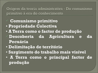   Comunismo primitivo
• Propriedade Colectiva
• A Terra como o factor de produção
 Descoberta   da Agricultura e da
  Pecuária
• Delimitação de território
• Surgimento do trabalho mais visível
• A Terra como o principal factor de
  produção
 