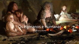 Os Humanos e Humanas
O gênero Homo
 