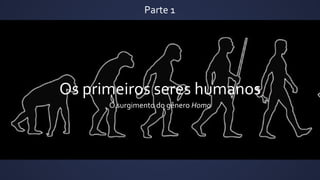 Os primeiros seres humanos
O surgimento do gênero Homo
Parte 1
 