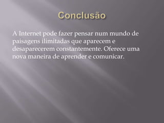 A Internet pode fazer pensar num mundo de
paisagens ilimitadas que aparecem e
desaparecerem constantemente. Oferece uma
nova maneira de aprender e comunicar.
 