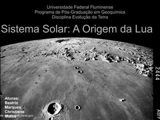 Sistema Solar: A Origem da Lua
Alunas:
Beatriz
Marques
Christiene
Matos
nte: nssdc.gsfc.nasa.gov
Universidade Federal Fluminense
Programa de Pós-Graduação em Geoquímica
Disciplina Evolução da Terra
 
