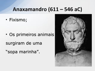 Anaxamandro (611 – 546 aC)
• Fixismo;Fixismo;
• Os primeiros animaisOs primeiros animais
surgiram de umasurgiram de uma
““sopa marinha”.sopa marinha”.
 
