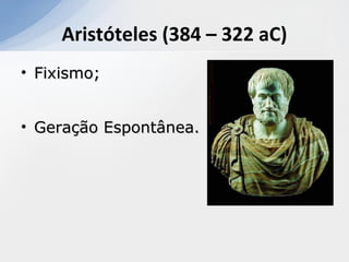 Aristóteles (384 – 322 aC)
• Fixismo;Fixismo;
• Geração Espontânea.Geração Espontânea.
 