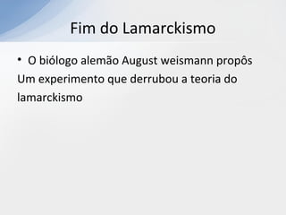 Fim do Lamarckismo
• O biólogo alemão August weismann propôs
Um experimento que derrubou a teoria do
lamarckismo
 