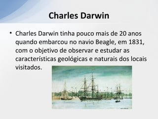 Charles Darwin
• Charles Darwin tinha pouco mais de 20 anos
quando embarcou no navio Beagle, em 1831,
com o objetivo de observar e estudar as
características geológicas e naturais dos locais
visitados.
 