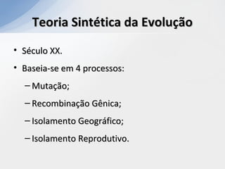 Teoria Sintética da EvoluçãoTeoria Sintética da Evolução
• Século XX.Século XX.
• Baseia-se em 4 processos:Baseia-se em 4 processos:
– Mutação;Mutação;
– Recombinação Gênica;Recombinação Gênica;
– Isolamento Geográfico;Isolamento Geográfico;
– Isolamento Reprodutivo.Isolamento Reprodutivo.
 