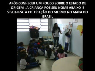 APÓS CONHECER UM POUCO SOBRE O ESTADO DE
  ORIGEM , A CRIANÇA PÕE SEU NOME ABAIXO E
VISUALIZA A COLOCAÇÃO DO MESMO NO MAPA DO
                    BRASIL
 