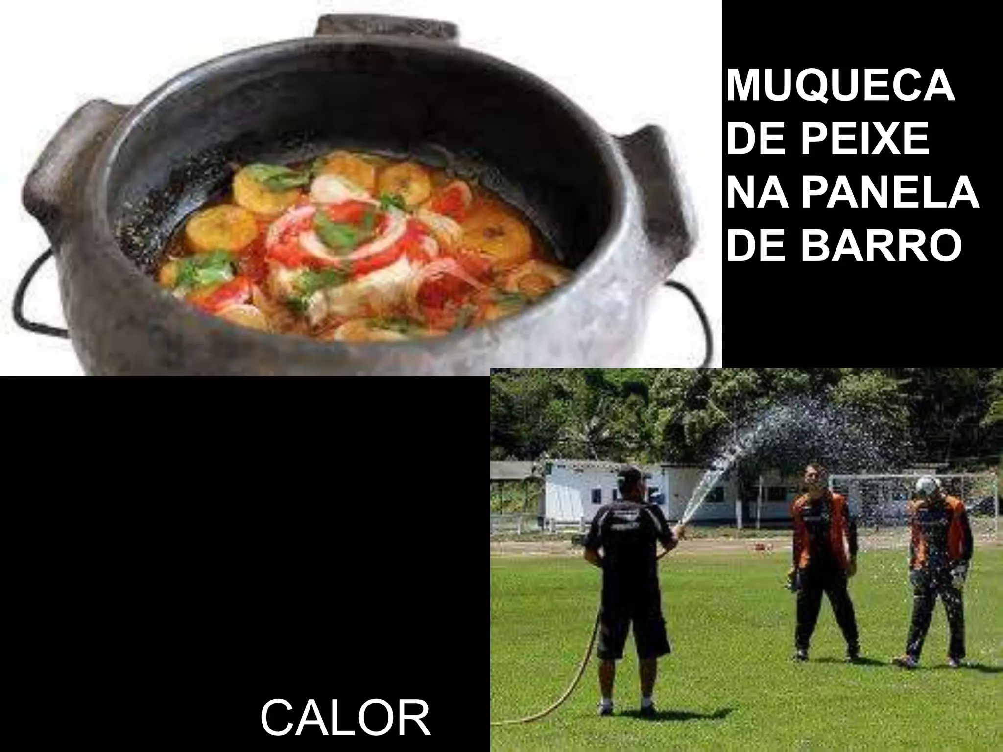 MUQUECA
DE PEIXE
NA PANELA
DE BARRO
CALOR
