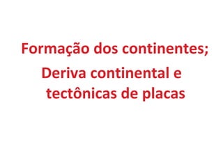 Formação dos continentes; Deriva continental e tectônicas de placas 