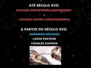 ATÉ SÉCULO XVII  GERAÇÃO ESPONTÂNEA(ABIOGÉNESE)  x  CRIAÇÃO DIVINA (CRIACIONISMO) A PARTIR DO SÉCULO XVII  SURGIRAM DÚVIDAS LOUIS PASTEUR CHARLES DARWIN 