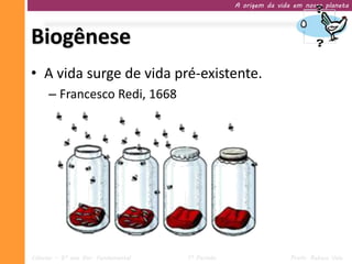 A origem da vida em nosso planeta




Biogênese
• A vida surge de vida pré-existente.
     – Francesco Redi, 1668




Ciências – 9º ano Ens. Fundamental   1º Período                   Profa. Rebeca Vale
 