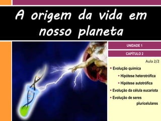 A origem da vida em
   nosso planeta
                       UNIDADE 1

                       CAPÍTULO 2

                                    Aula 2/2
              Evolução química
                   Hipótese heterotrófica
                   Hipótese autotrófica
              Evolução da célula eucariota
              Evolução de seres
                             pluricelulares
 